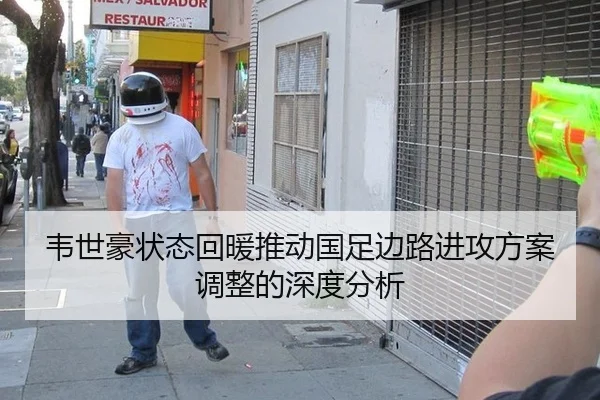 韦世豪状态回暖推动国足边路进攻方案调整的深度分析