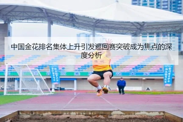 中国金花排名集体上升引发巡回赛突破成为焦点的深度分析