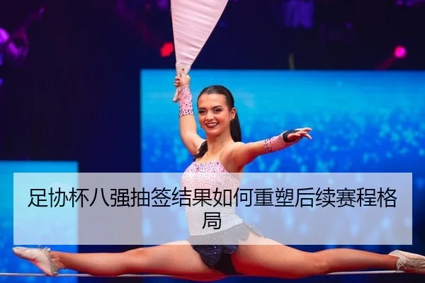 足协杯八强抽签结果如何重塑后续赛程格局